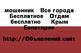 мошенник - Все города Бесплатное » Отдам бесплатно   . Крым,Евпатория